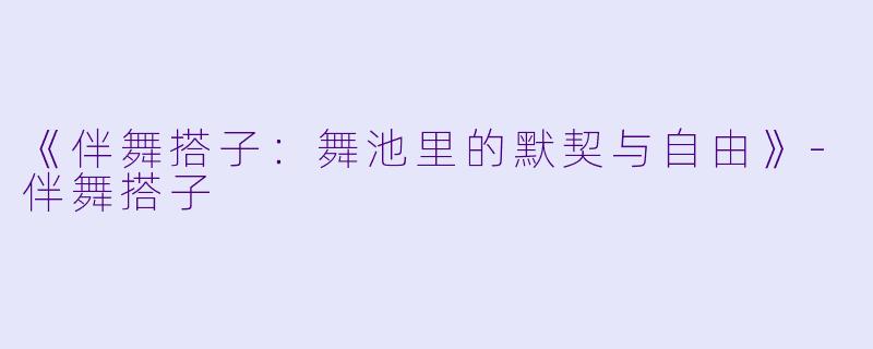 《伴舞搭子：舞池里的默契与自由》-伴舞搭子