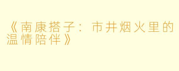 《南康搭子：市井烟火里的温情陪伴》