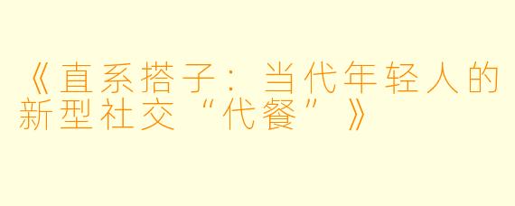 《直系搭子：当代年轻人的新型社交“代餐”》