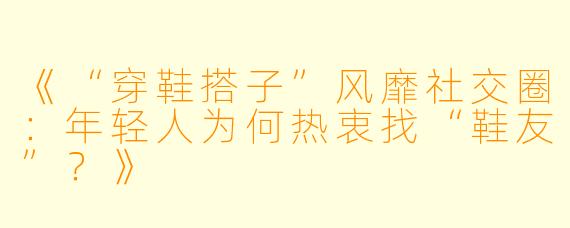 《“穿鞋搭子”风靡社交圈：年轻人为何热衷找“鞋友”？》