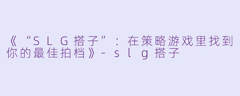 《“SLG搭子”：在策略游戏里找到你的最佳拍档》-slg搭子