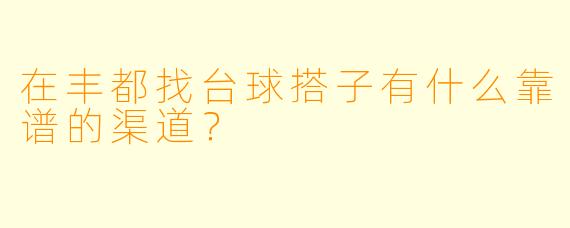 在丰都找台球搭子有什么靠谱的渠道？