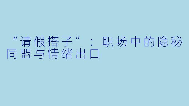 “请假搭子”：职场中的隐秘同盟与情绪出口