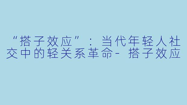 “搭子效应”：当代年轻人社交中的轻关系革命