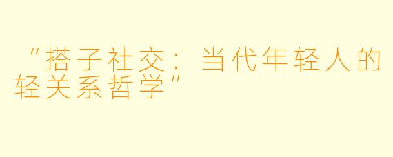 “搭子社交：当代年轻人的轻关系哲学”