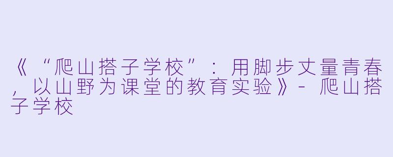 《“爬山搭子学校”：用脚步丈量青春，以山野为课堂的教育实验》-爬山搭子学校