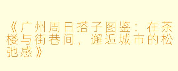 《广州周日搭子图鉴：在茶楼与街巷间，邂逅城市的松弛感》