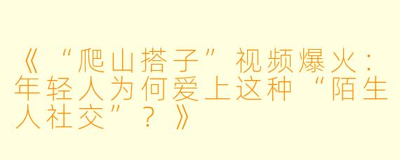 《“爬山搭子”视频爆火：年轻人为何爱上这种“陌生人社交”？》