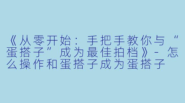 《从零开始：手把手教你与“蛋搭子”成为最佳拍档》-怎么操作和蛋搭子成为蛋搭子
