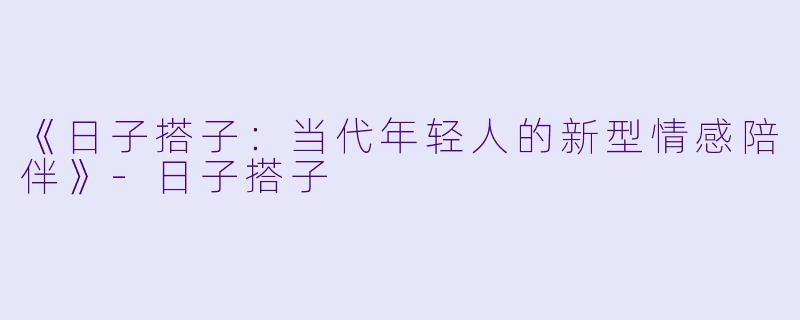 《日子搭子：当代年轻人的新型情感陪伴》-日子搭子