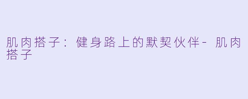 肌肉搭子：健身路上的默契伙伴-肌肉搭子