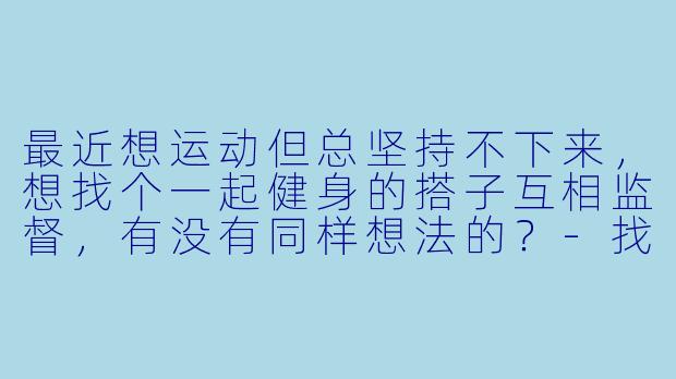 最近想运动但总坚持不下来，想找个一起健身的搭子互相监督，有没有同样想法的？-找个搭子啊