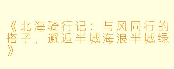 《北海骑行记：与风同行的搭子，邂逅半城海浪半城绿》