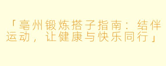 「亳州锻炼搭子指南：结伴运动，让健康与快乐同行」