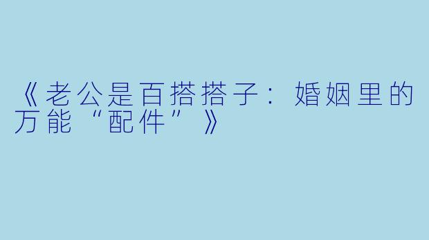 《老公是百搭搭子：婚姻里的万能“配件”》