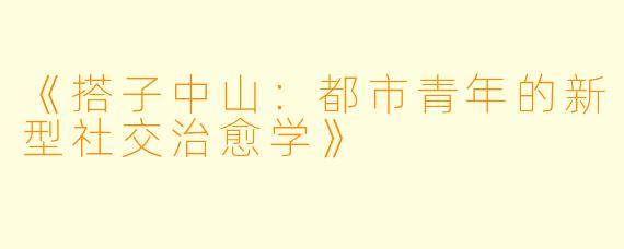 《搭子中山：都市青年的新型社交治愈学》