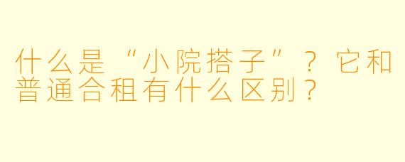 什么是“小院搭子”？它和普通合租有什么区别？