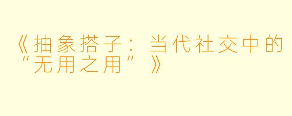 《抽象搭子：当代社交中的“无用之用”》
