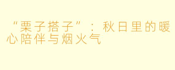 “栗子搭子”：秋日里的暖心陪伴与烟火气