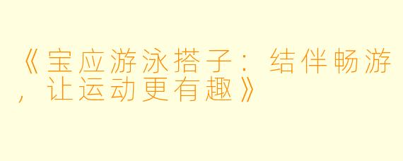 《宝应游泳搭子：结伴畅游，让运动更有趣》