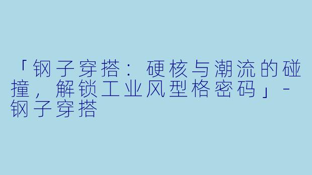 「钢子穿搭：硬核与潮流的碰撞，解锁工业风型格密码」-钢子穿搭