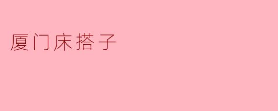 什么是“厦门床搭子”?指的是合租室友还是旅游拼床的伙伴?