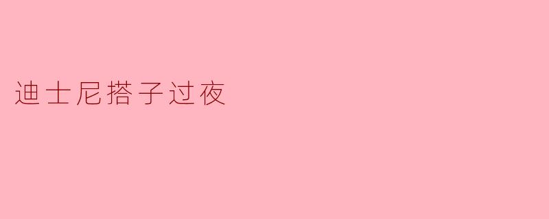 在迪士尼乐园过夜有哪些注意事项?需要提前准备什么?