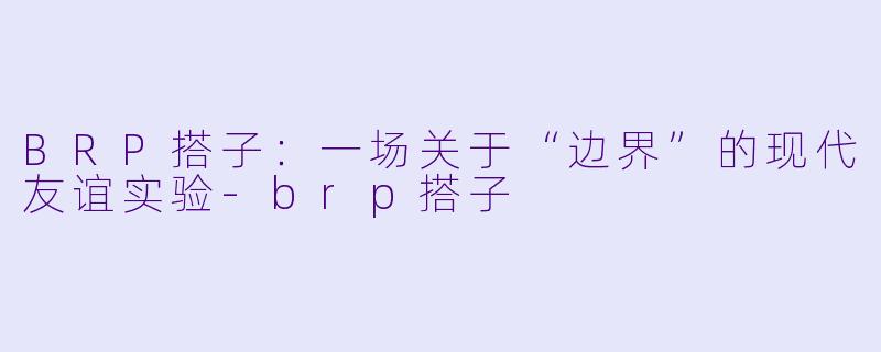 BRP搭子：一场关于“边界”的现代友谊实验-brp搭子