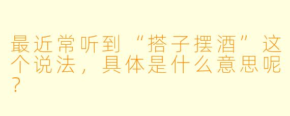 最近常听到“搭子摆酒”这个说法，具体是什么意思呢？