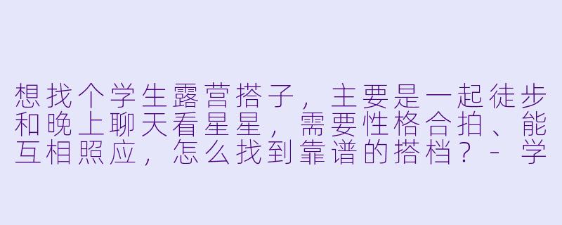 想找个学生露营搭子，主要是一起徒步和晚上聊天看星星，需要性格合拍、能互相照应，怎么找到靠谱的搭档？-学生露营搭子