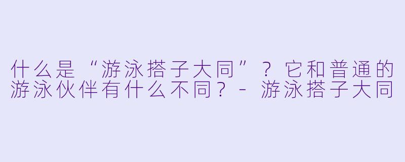 什么是“游泳搭子大同”？它和普通的游泳伙伴有什么不同？-游泳搭子大同