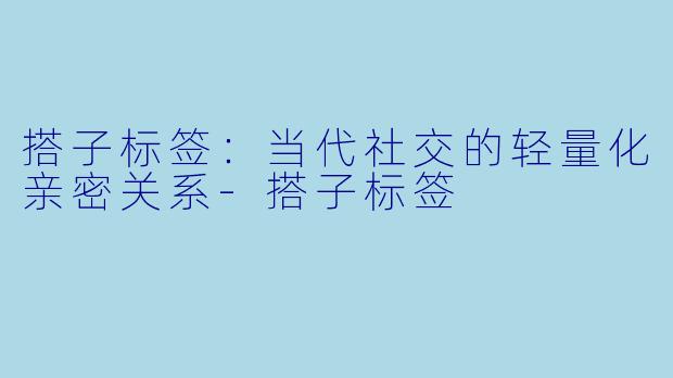 搭子标签：当代社交的轻量化亲密关系-搭子标签