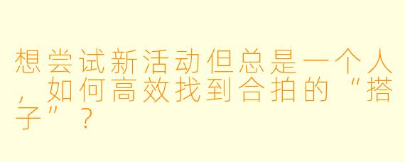 想尝试新活动但总是一个人，如何高效找到合拍的“搭子”？