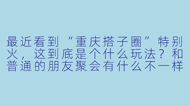 最近看到“重庆搭子圈”特别火，这到底是个什么玩法？和普通的朋友聚会有什么不一样？