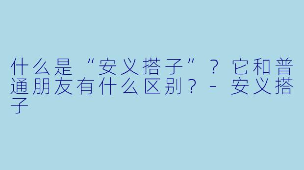 什么是“安义搭子”？它和普通朋友有什么区别？-安义搭子