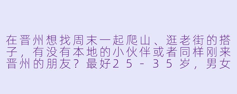 在晋州想找周末一起爬山、逛老街的搭子，有没有本地的小伙伴或者同样刚来晋州的朋友？最好25-35岁，男女不限，主要想周末结伴走走，放松聊天～-寻找晋州搭子