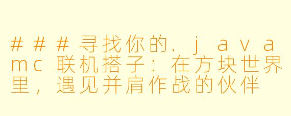 ###寻找你的.javamc联机搭子：在方块世界里，遇见并肩作战的伙伴

###