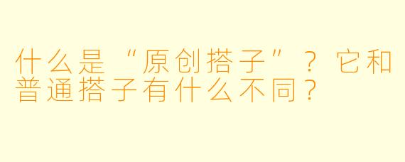 什么是“原创搭子”？它和普通搭子有什么不同？