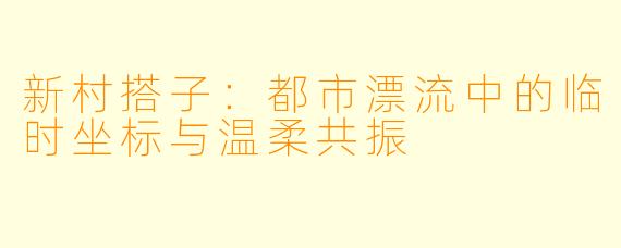 新村搭子：都市漂流中的临时坐标与温柔共振