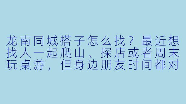 龙南同城搭子怎么找？最近想找人一起爬山、探店或者周末玩桌游，但身边朋友时间都对不上，有什么靠谱的渠道或建议吗？