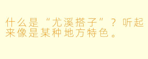 什么是“尤溪搭子”？听起来像是某种地方特色。