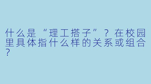 什么是“理工搭子”？在校园里具体指什么样的关系或组合？