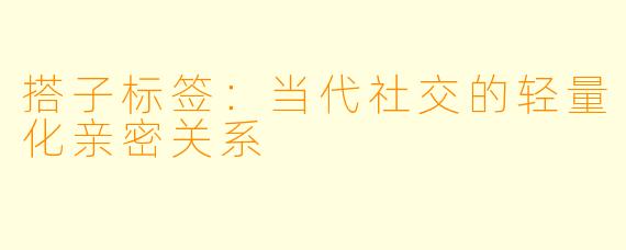 搭子标签：当代社交的轻量化亲密关系