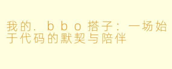 我的.bbo搭子：一场始于代码的默契与陪伴