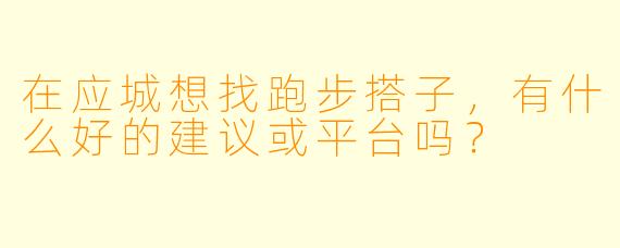在应城想找跑步搭子，有什么好的建议或平台吗？