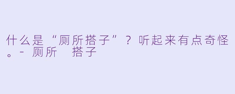 什么是“厕所搭子”？听起来有点奇怪。-厕所 搭子