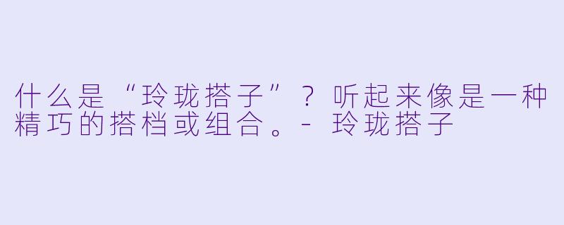 什么是“玲珑搭子”？听起来像是一种精巧的搭档或组合。-玲珑搭子
