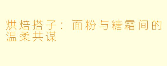 烘焙搭子：面粉与糖霜间的温柔共谋