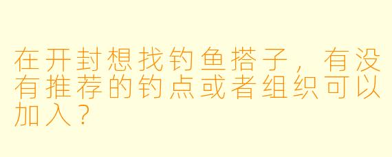 在开封想找钓鱼搭子，有没有推荐的钓点或者组织可以加入？