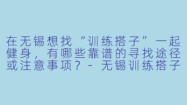 在无锡想找“训练搭子”一起健身，有哪些靠谱的寻找途径或注意事项？-无锡训练搭子